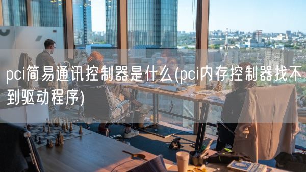 pci简易通讯控制器是什么(pci内存控制器找不到驱动程序)(图1) pci简易通讯控制器是什么(pci内存控制器找不到驱动程序)(图1)