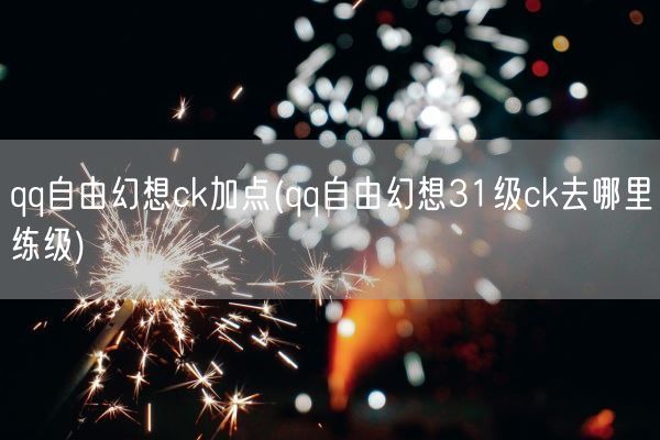 qq自由幻想ck加点(qq自由幻想31级ck去哪里练级)(图1)