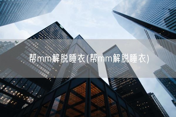 帮mm解脱睡衣(帮mm解脱睡衣)(图1)