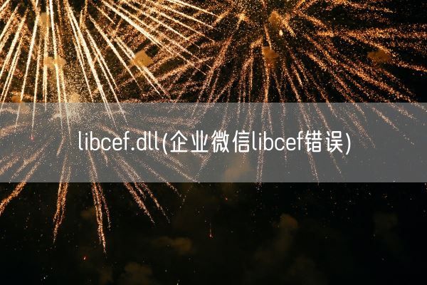 libcef.dll(企业微信libcef错误)(图1)