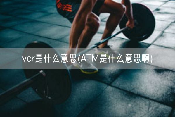 vcr是什么意思(ATM是什么意思啊)(图1)