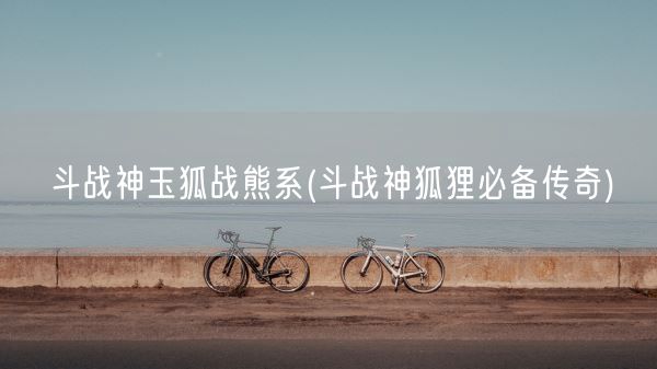 斗战神玉狐战熊系(斗战神狐狸必备传奇)(图1)