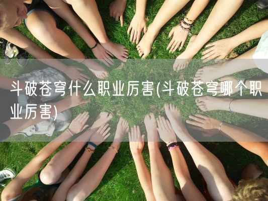 斗破苍穹什么职业厉害(斗破苍穹哪个职业厉害)(图1) 斗破苍穹什么职业厉害(斗破苍穹哪个职业厉害)(图1)