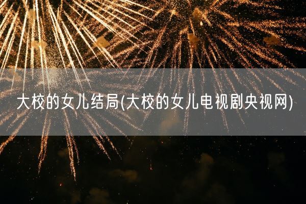大校的女儿结局(大校的女儿电视剧央视网)(图1)
