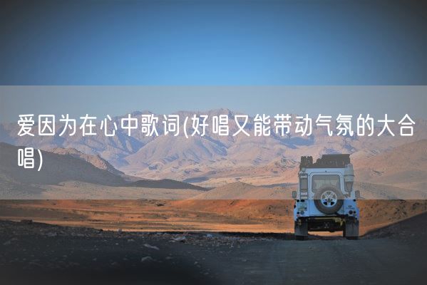 爱因为在心中歌词(好唱又能带动气氛的大合唱)(图1)