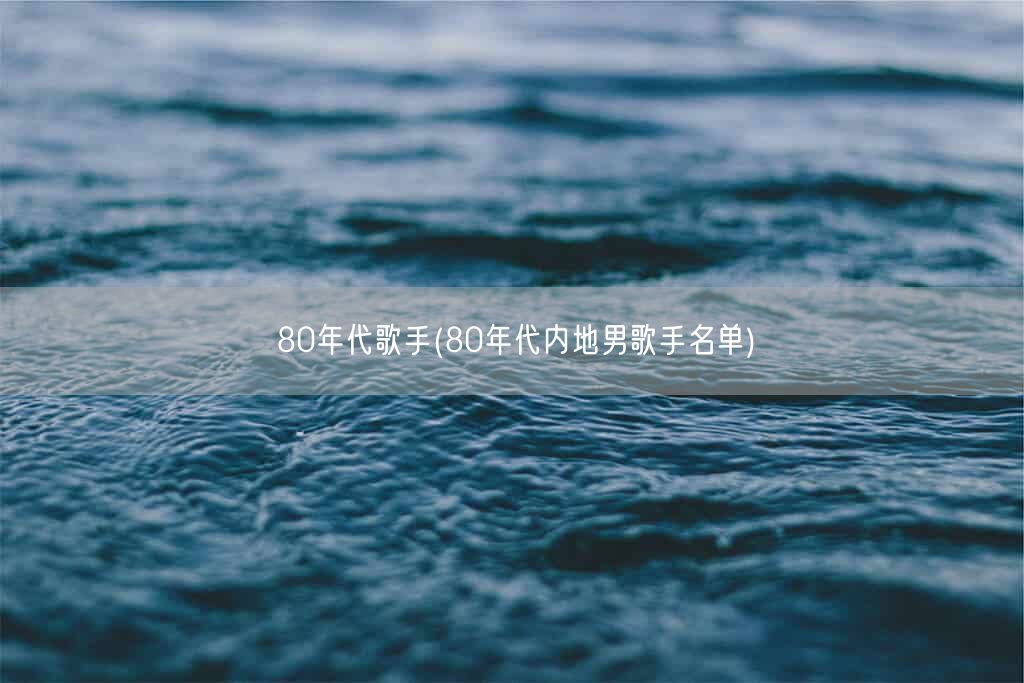 80年代歌手(80年代内地男歌手名单)(图1) 80年代歌手(80年代内地男歌手名单)(图1)