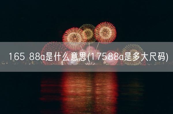 165 88a是什么意思(17588a是多大尺码)(图1)