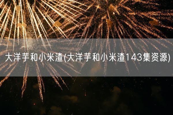 大洋芋和小米渣(大洋芋和小米渣143集资源)(图1)