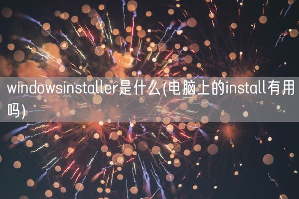 windowsinstaller是什么(电脑上的install有用吗)(图1) windowsinstaller是什么(电脑上的install有用吗)(图1)