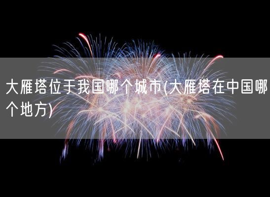 大雁塔位于我国哪个城市(大雁塔在中国哪个地方)(图1)