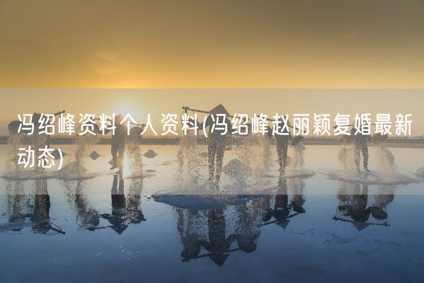 冯绍峰资料个人资料(冯绍峰赵丽颖复婚最新动态)(图1) 冯绍峰资料个人资料(冯绍峰赵丽颖复婚最新动态)(图1)