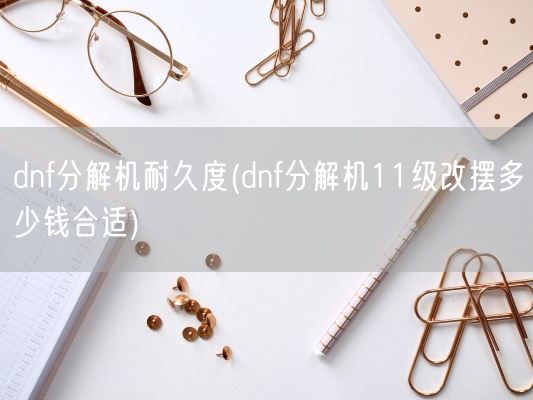 dnf分解机耐久度(dnf分解机11级改摆多少钱合适)(图1) dnf分解机耐久度(dnf分解机11级改摆多少钱合适)(图1)