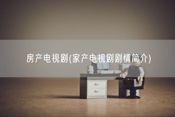 房产电视剧(家产电视剧剧情简介)(图1)