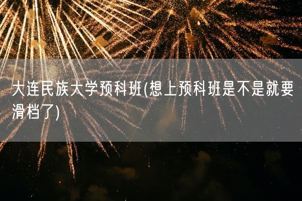 大连民族大学预科班(想上预科班是不是就要滑档了)(图1)