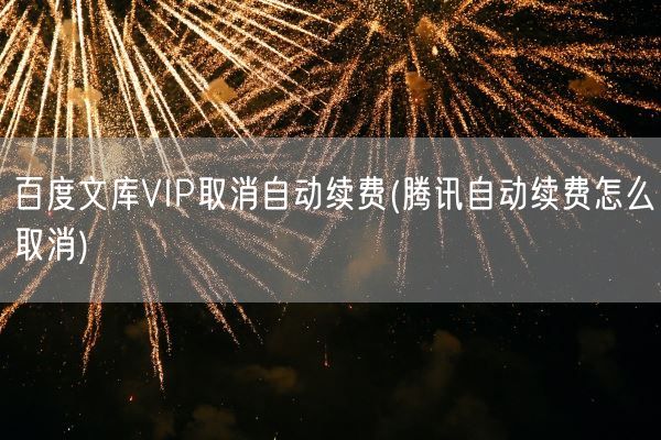 百度文库VIP取消自动续费(腾讯自动续费怎么取消)(图1)