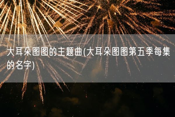 大耳朵图图的主题曲(大耳朵图图第五季每集的名字)(图1)