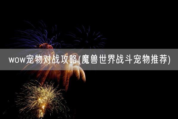 wow宠物对战攻略(魔兽世界战斗宠物推荐)(图1)