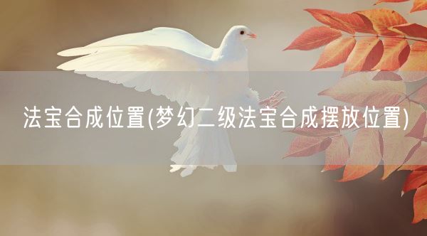 法宝合成位置(梦幻二级法宝合成摆放位置)(图1)