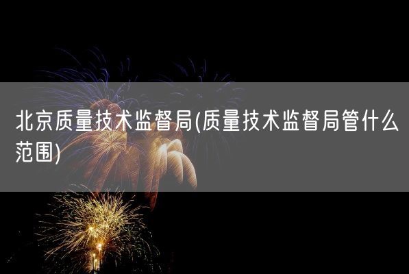 北京质量技术监督局(质量技术监督局管什么范围)(图1)