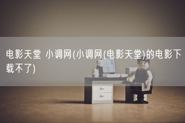 电影天堂 小调网(小调网(电影天堂)的电影下载不了)(图1) 电影天堂 小调网(小调网(电影天堂)的电影下载不了)(图1)