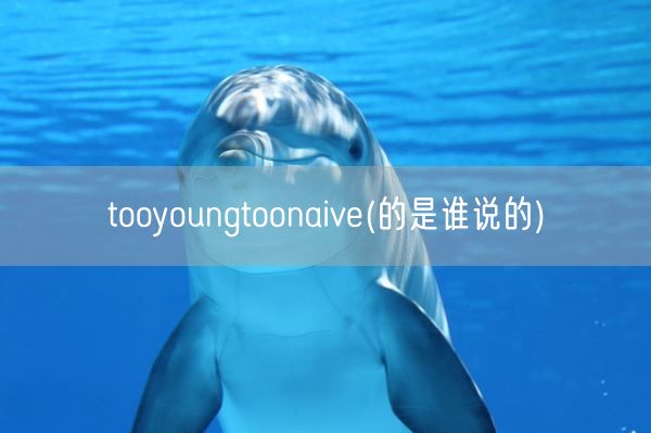 tooyoungtoonaive(的是谁说的)(图1)
