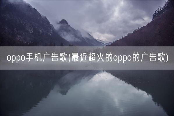 oppo手机广告歌(最近超火的oppo的广告歌)(图1)
