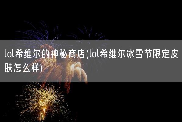 lol希维尔的神秘商店(lol希维尔冰雪节限定皮肤怎么样)(图1)