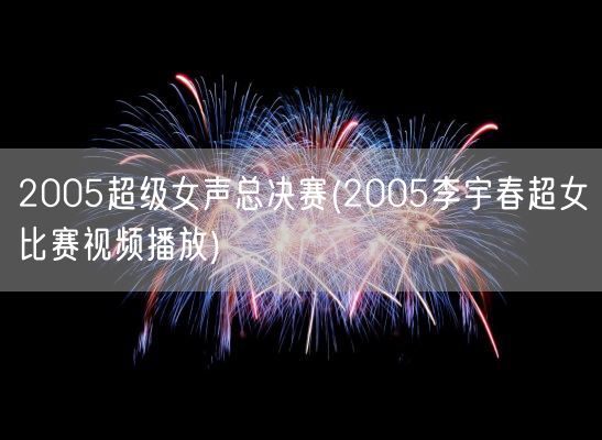 2005超级女声总决赛(2005李宇春超女比赛视频播放)(图1) 2005超级女声总决赛(2005李宇春超女比赛视频播放)(图1)