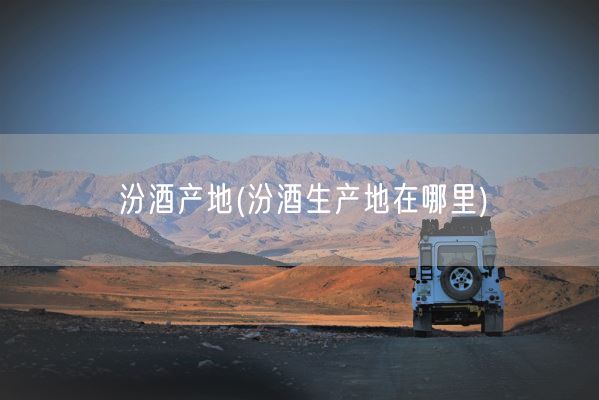 汾酒产地(汾酒生产地在哪里)(图1) 汾酒产地(汾酒生产地在哪里)(图1)