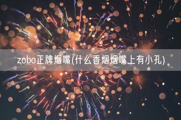 zobo正牌烟嘴(什么香烟烟嘴上有小孔)(图1) zobo正牌烟嘴(什么香烟烟嘴上有小孔)(图1)
