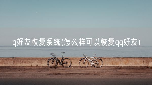q好友恢复系统(怎么样可以恢复qq好友)(图1)