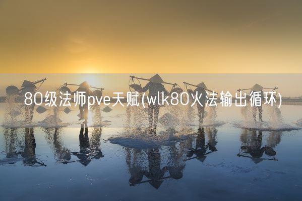 80级法师pve天赋(wlk80火法输出循环)(图1) 80级法师pve天赋(wlk80火法输出循环)(图1)