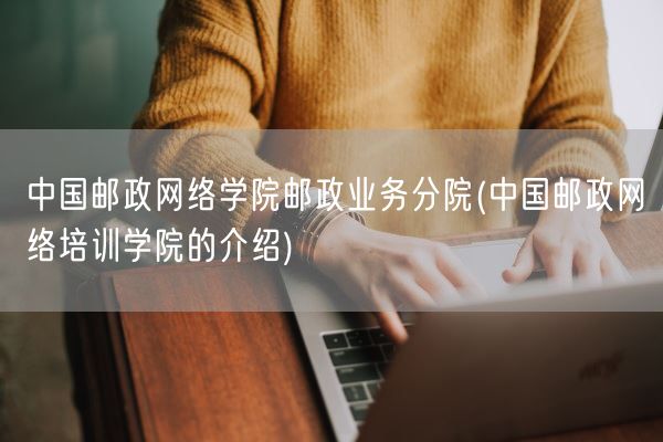 中国邮政网络学院邮政业务分院(中国邮政网络培训学院的介绍)(图1)