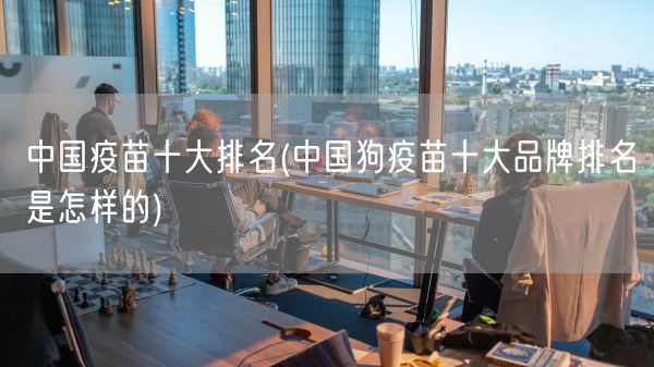 中国疫苗十大排名(中国狗疫苗十大品牌排名是怎样的)(图1) 中国疫苗十大排名(中国狗疫苗十大品牌排名是怎样的)(图1)