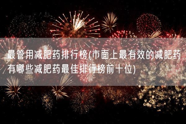 最管用减肥药排行榜(市面上最有效的减肥药有哪些减肥药最佳排行榜前十位)(图1)