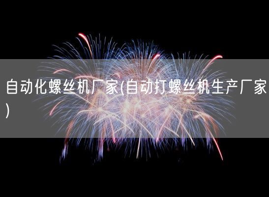 自动化螺丝机厂家(自动打螺丝机生产厂家)(图1) 自动化螺丝机厂家(自动打螺丝机生产厂家)(图1)