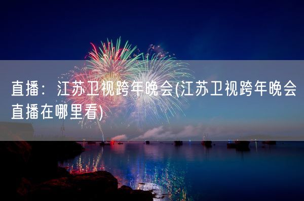直播:江苏卫视跨年晚会(江苏卫视跨年晚会直播在哪里看)(图1) 直播:江苏卫视跨年晚会(江苏卫视跨年晚会直播在哪里看)(图1)