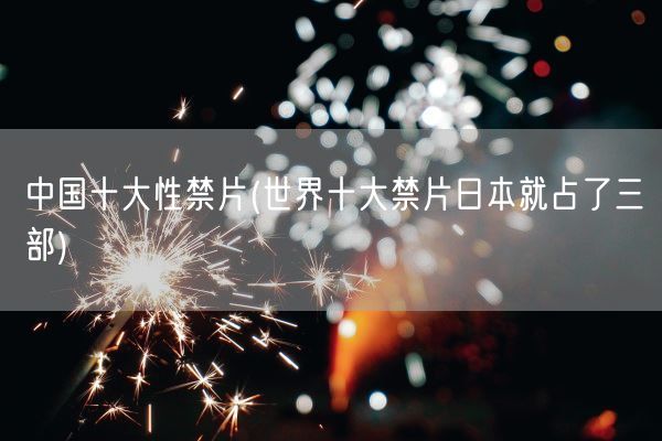 中国十大性禁片(世界十大禁片日本就占了三部)(图1) 中国十大性禁片(世界十大禁片日本就占了三部)(图1)