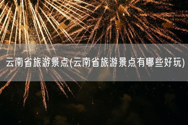 云南省旅游景点(云南省旅游景点有哪些好玩)(图1)