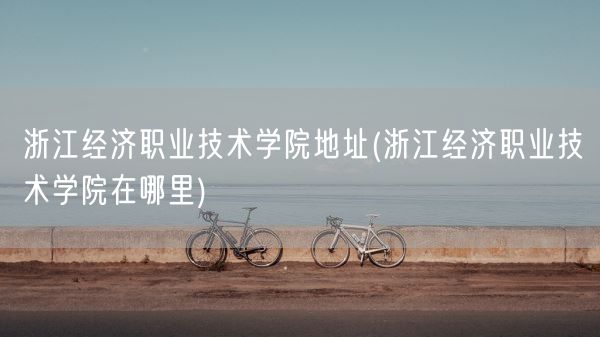浙江经济职业技术学院地址(浙江经济职业技术学院在哪里)(图1) 浙江经济职业技术学院地址(浙江经济职业技术学院在哪里)(图1)