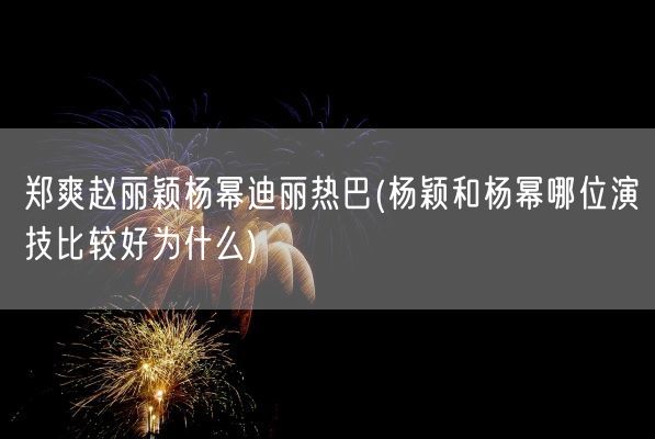郑爽赵丽颖杨幂迪丽热巴(杨颖和杨幂哪位演技比较好为什么)(图1)