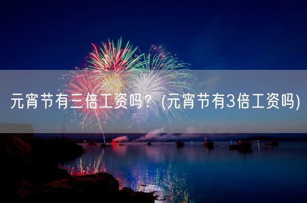 元宵节有三倍工资吗？(元宵节有3倍工资吗)(图1)