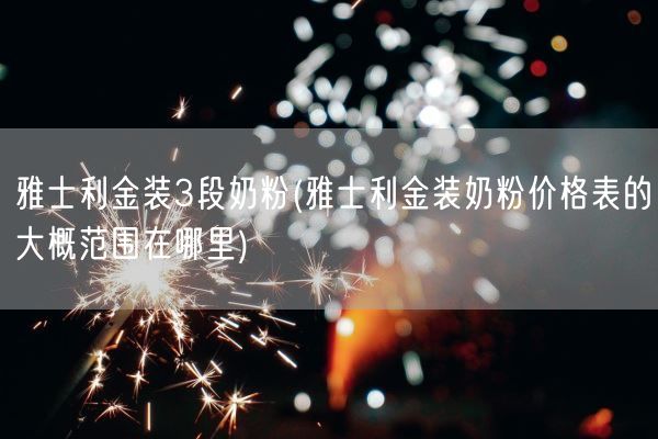 雅士利金装3段奶粉(雅士利金装奶粉价格表的大概范围在哪里)(图1)