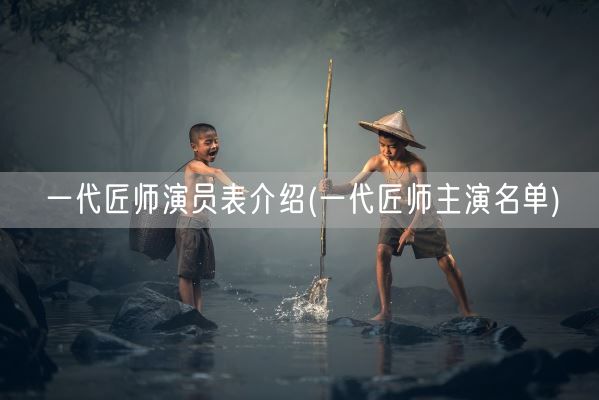 一代匠师演员表介绍(一代匠师主演名单)(图1) 一代匠师演员表介绍(一代匠师主演名单)(图1)