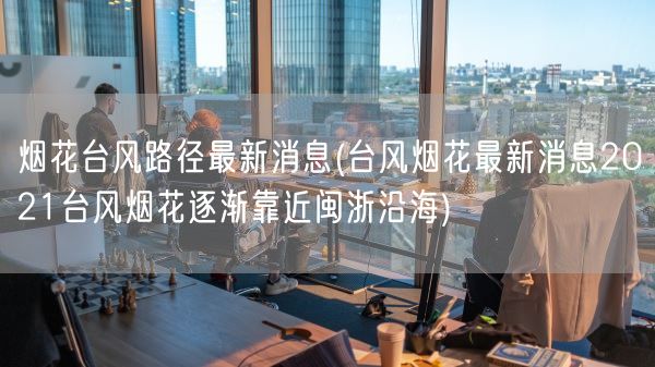 烟花台风路径最新消息(台风烟花最新消息2021台风烟花逐渐靠近闽浙沿海)(图1) 烟花台风路径最新消息(台风烟花最新消息2021台风烟花逐渐靠近闽浙沿海)(图1)