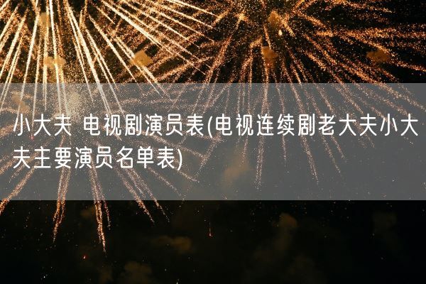 小大夫 电视剧演员表(电视连续剧老大夫小大夫主要演员名单表)(图1) 小大夫 电视剧演员表(电视连续剧老大夫小大夫主要演员名单表)(图1)