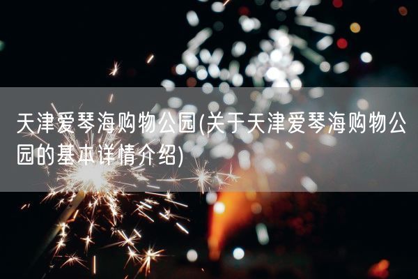 天津爱琴海购物公园(关于天津爱琴海购物公园的基本详情介绍)(图1) 天津爱琴海购物公园(关于天津爱琴海购物公园的基本详情介绍)(图1)