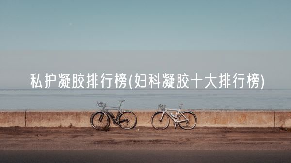 私护凝胶排行榜(妇科凝胶十大排行榜)(图1) 私护凝胶排行榜(妇科凝胶十大排行榜)(图1)