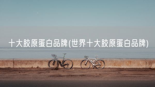 十大胶原蛋白品牌(世界十大胶原蛋白品牌)(图1) 十大胶原蛋白品牌(世界十大胶原蛋白品牌)(图1)