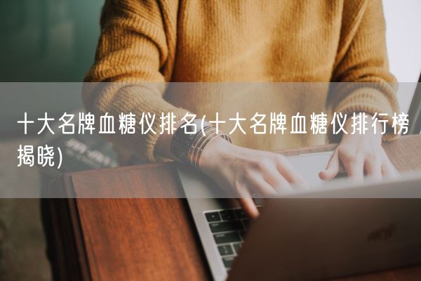 十大名牌血糖仪排名(十大名牌血糖仪排行榜揭晓)(图1) 十大名牌血糖仪排名(十大名牌血糖仪排行榜揭晓)(图1)